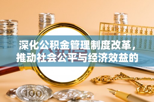 鸠江深化公积金管理制度改革，推动社会公平与经济效益的双赢