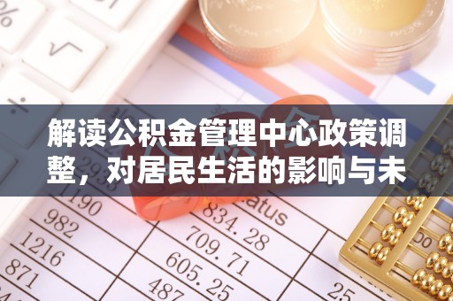 鸠江解读公积金管理中心政策调整，对居民生活的影响与未来展望