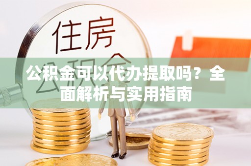 鸠江公积金可以代办提取吗？全面解析与实用指南
