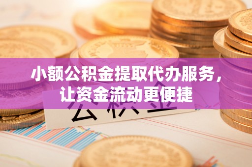 鸠江小额公积金提取代办服务，让资金流动更便捷