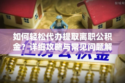 鸠江如何轻松代办提取离职公积金？详细攻略与常见问题解析