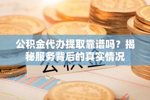鸠江公积金代办提取靠谱吗？揭秘服务背后的真实情况