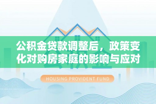 鸠江公积金贷款调整后，政策变化对购房家庭的影响与应对策略