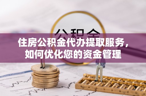 鸠江住房公积金代办提取服务，如何优化您的资金管理