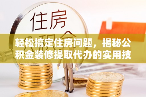 鸠江轻松搞定住房问题，揭秘公积金装修提取代办的实用技巧