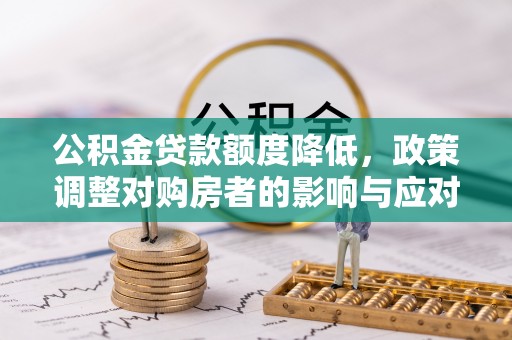 鸠江公积金贷款额度降低，政策调整对购房者的影响与应对策略