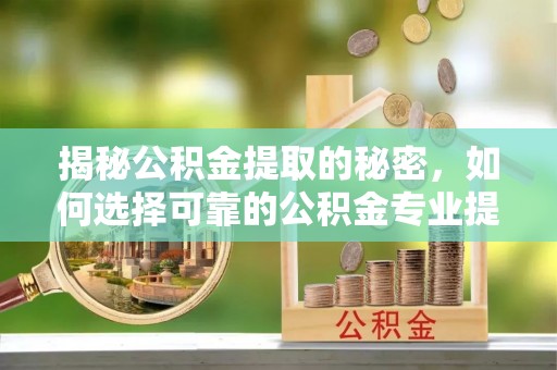 鸠江揭秘公积金提取的秘密，如何选择可靠的公积金专业提取代办服务