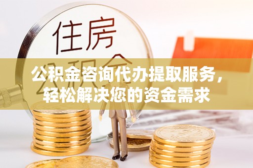 鸠江公积金咨询代办提取服务，轻松解决您的资金需求