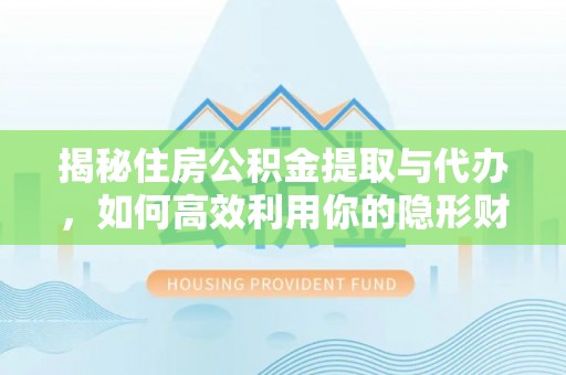 鸠江揭秘住房公积金提取与代办，如何高效利用你的隐形财富？