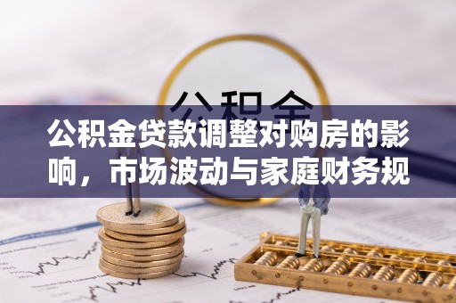 鸠江公积金贷款调整对购房的影响，市场波动与家庭财务规划