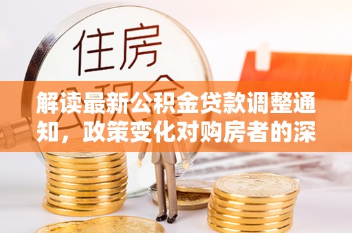 鸠江解读最新公积金贷款调整通知，政策变化对购房者的深远影响
