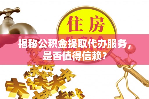 鸠江揭秘公积金提取代办服务，是否值得信赖？