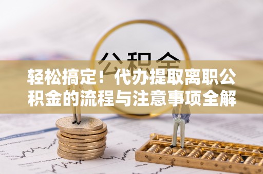 鸠江轻松搞定！代办提取离职公积金的流程与注意事项全解析