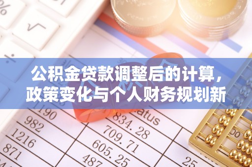鸠江公积金贷款调整后的计算，政策变化与个人财务规划新思路