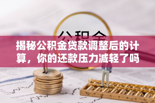鸠江揭秘公积金贷款调整后的计算，你的还款压力减轻了吗？