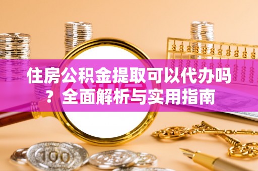 鸠江住房公积金提取可以代办吗？全面解析与实用指南