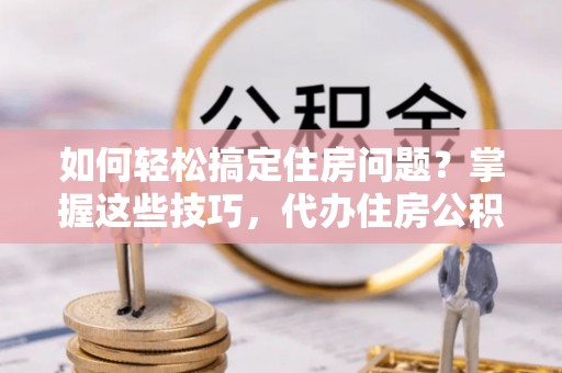 鸠江如何轻松搞定住房问题？掌握这些技巧，代办住房公积金提取不再难