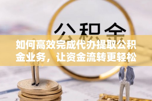 鸠江如何高效完成代办提取公积金业务，让资金流转更轻松