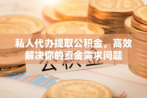 鸠江私人代办提取公积金，高效解决你的资金需求问题
