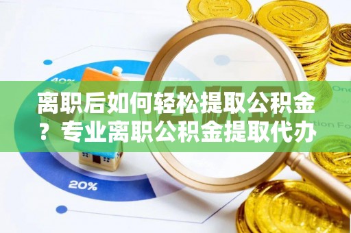 鸠江离职后如何轻松提取公积金？专业离职公积金提取代办服务指南