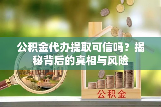 鸠江公积金代办提取可信吗？揭秘背后的真相与风险