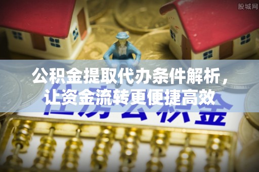 鸠江公积金提取代办条件解析，让资金流转更便捷高效
