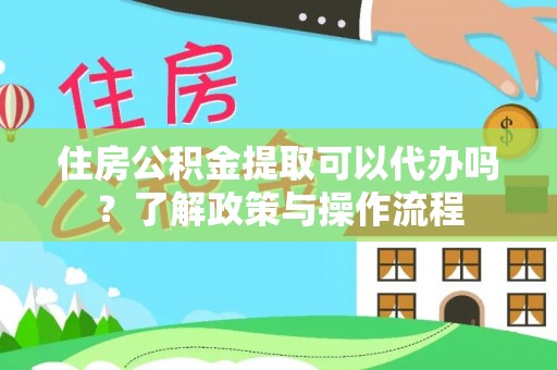 鸠江住房公积金提取可以代办吗？了解政策与操作流程