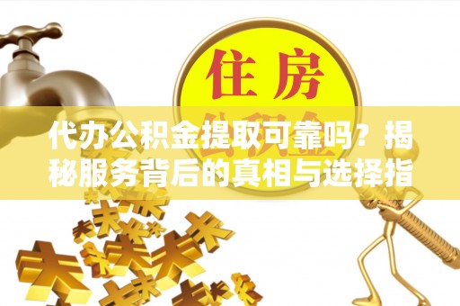 鸠江代办公积金提取可靠吗？揭秘服务背后的真相与选择指南