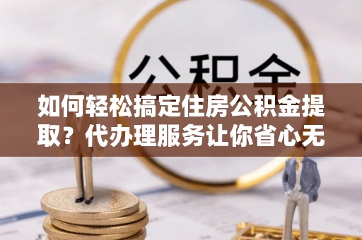 鸠江如何轻松搞定住房公积金提取？代办理服务让你省心无忧