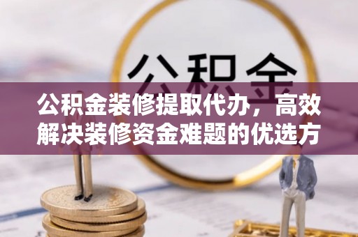 鸠江公积金装修提取代办，高效解决装修资金难题的优选方案