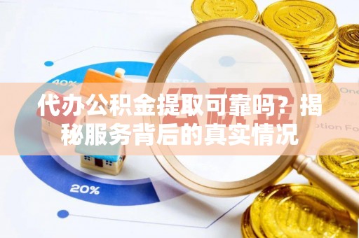 鸠江代办公积金提取可靠吗？揭秘服务背后的真实情况