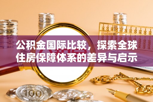 鸠江公积金国际比较，探索全球住房保障体系的差异与启示
