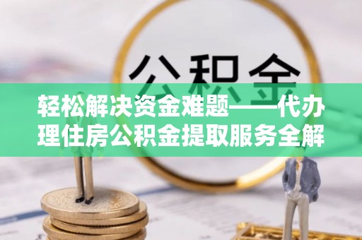鸠江轻松解决资金难题——代办理住房公积金提取服务全解析