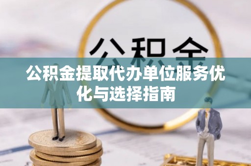 鸠江公积金提取代办单位服务优化与选择指南