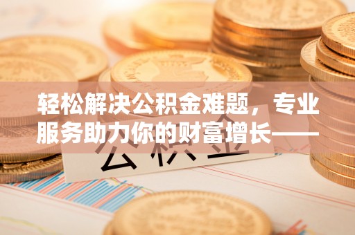 鸠江轻松解决公积金难题，专业服务助力你的财富增长——代办公积金提取