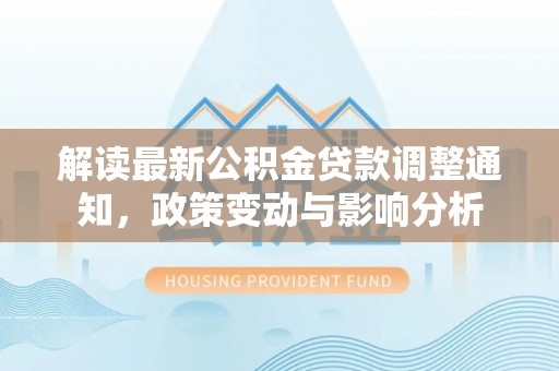 鸠江解读最新公积金贷款调整通知，政策变动与影响分析