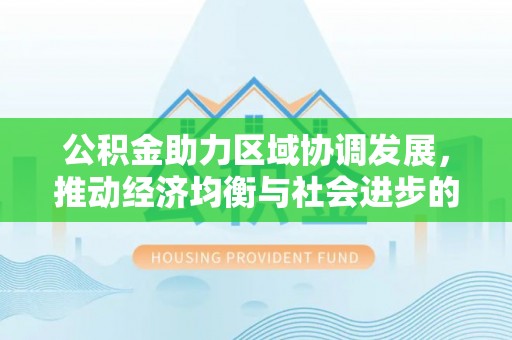 鸠江公积金助力区域协调发展，推动经济均衡与社会进步的桥梁