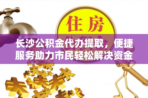 鸠江长沙公积金代办提取，便捷服务助力市民轻松解决资金需求