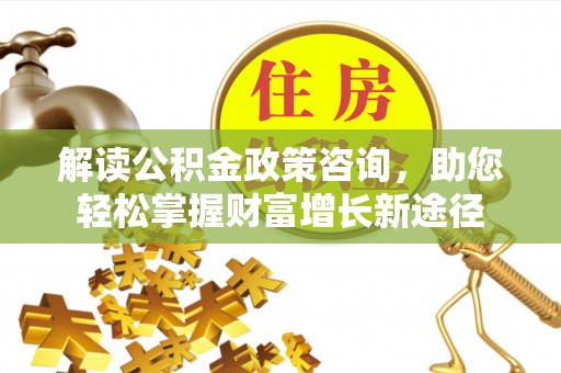 鸠江解读公积金政策咨询，助您轻松掌握财富增长新途径