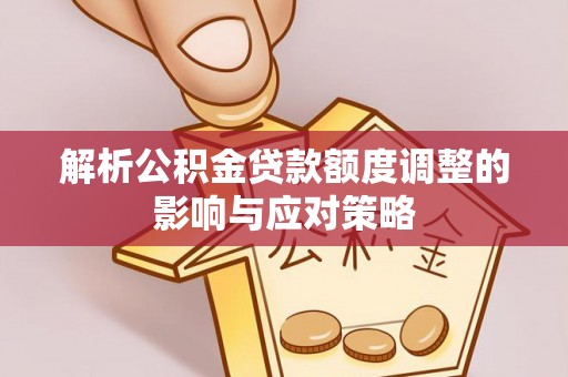 鸠江解析公积金贷款额度调整的影响与应对策略