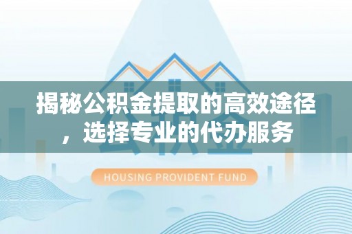 鸠江揭秘公积金提取的高效途径，选择专业的代办服务