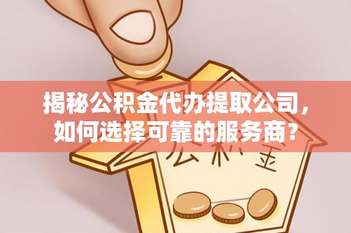 鸠江揭秘公积金代办提取公司，如何选择可靠的服务商？
