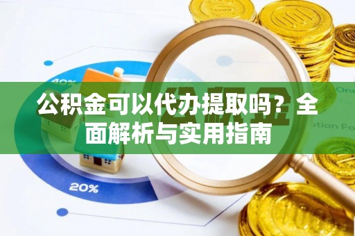 鸠江公积金可以代办提取吗？全面解析与实用指南