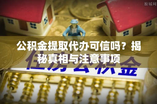 鸠江公积金提取代办可信吗？揭秘真相与注意事项