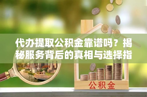 鸠江代办提取公积金靠谱吗？揭秘服务背后的真相与选择指南