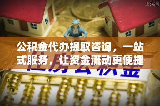 鸠江公积金代办提取咨询，一站式服务，让资金流动更便捷