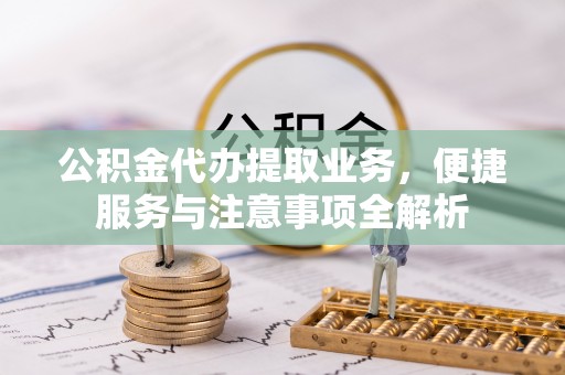鸠江公积金代办提取业务，便捷服务与注意事项全解析