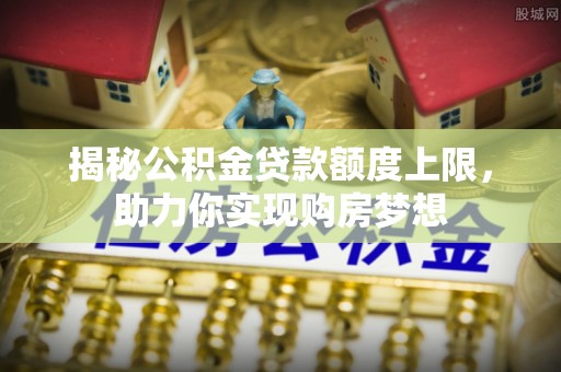 鸠江揭秘公积金贷款额度上限，助力你实现购房梦想
