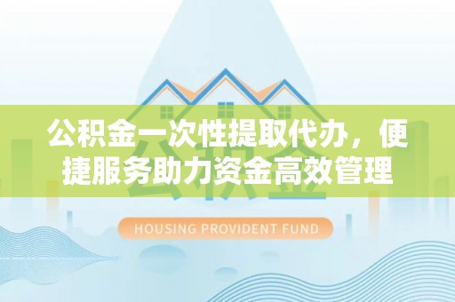 鸠江公积金一次性提取代办，便捷服务助力资金高效管理