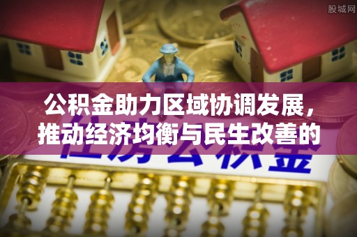鸠江公积金助力区域协调发展，推动经济均衡与民生改善的新引擎
